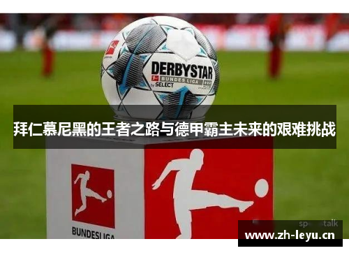 拜仁慕尼黑的王者之路与德甲霸主未来的艰难挑战