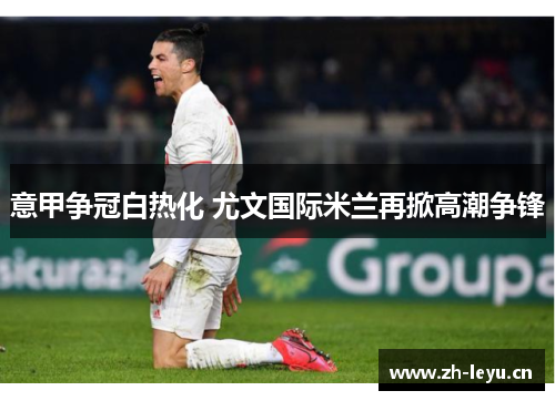 意甲争冠白热化 尤文国际米兰再掀高潮争锋