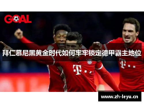 拜仁慕尼黑黄金时代如何牢牢锁定德甲霸主地位