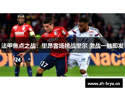 法甲焦点之战：里昂客场挑战里尔 激战一触即发