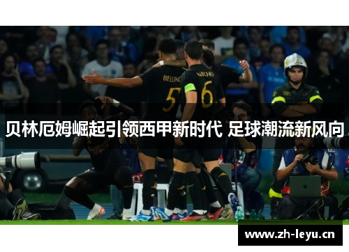 贝林厄姆崛起引领西甲新时代 足球潮流新风向