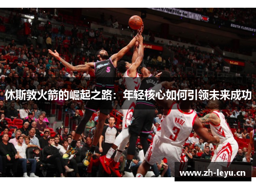 休斯敦火箭的崛起之路：年轻核心如何引领未来成功