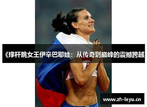 《撑杆跳女王伊辛巴耶娃：从传奇到巅峰的震撼跨越》