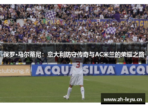 保罗·马尔蒂尼：意大利防守传奇与AC米兰的荣耀之路