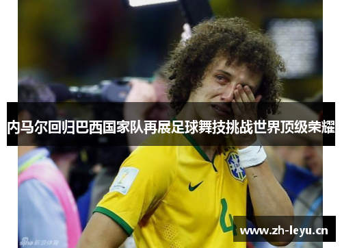 内马尔回归巴西国家队再展足球舞技挑战世界顶级荣耀