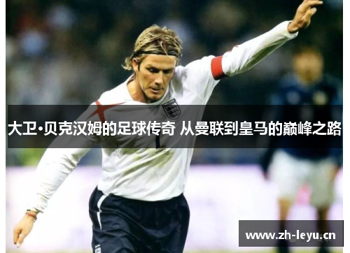 大卫·贝克汉姆的足球传奇 从曼联到皇马的巅峰之路