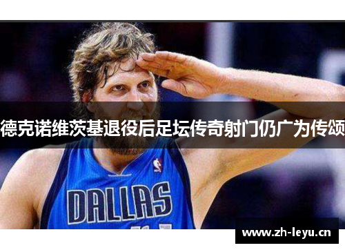 德克诺维茨基退役后足坛传奇射门仍广为传颂