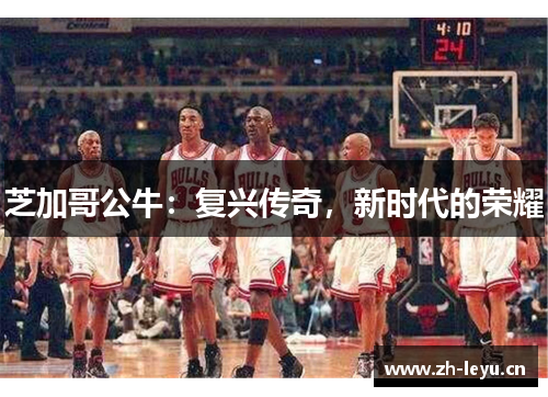 芝加哥公牛：复兴传奇，新时代的荣耀