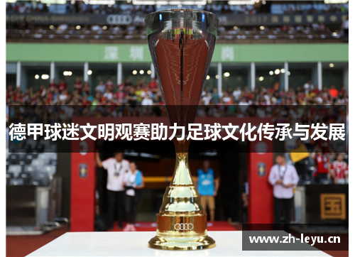 德甲球迷文明观赛助力足球文化传承与发展