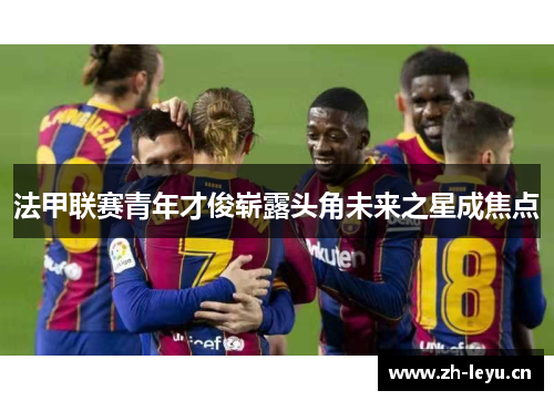 法甲联赛青年才俊崭露头角未来之星成焦点