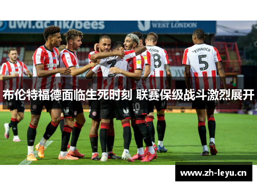 布伦特福德面临生死时刻 联赛保级战斗激烈展开