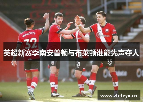 英超新赛季南安普顿与布莱顿谁能先声夺人