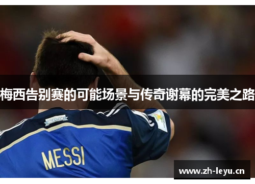 梅西告别赛的可能场景与传奇谢幕的完美之路