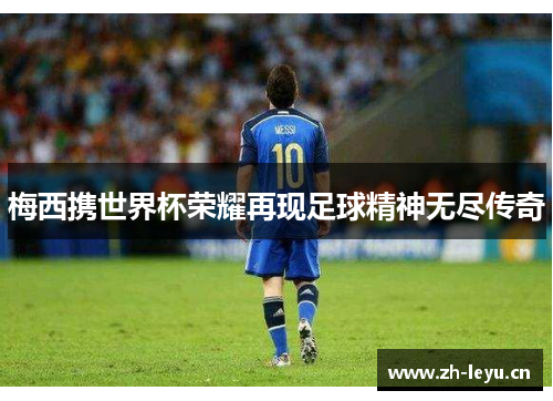 梅西携世界杯荣耀再现足球精神无尽传奇