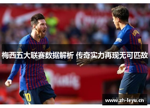 梅西五大联赛数据解析 传奇实力再现无可匹敌